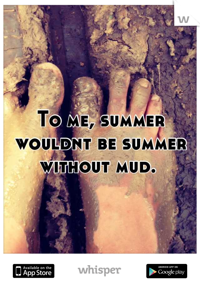 To me, summer wouldnt be summer without mud. 