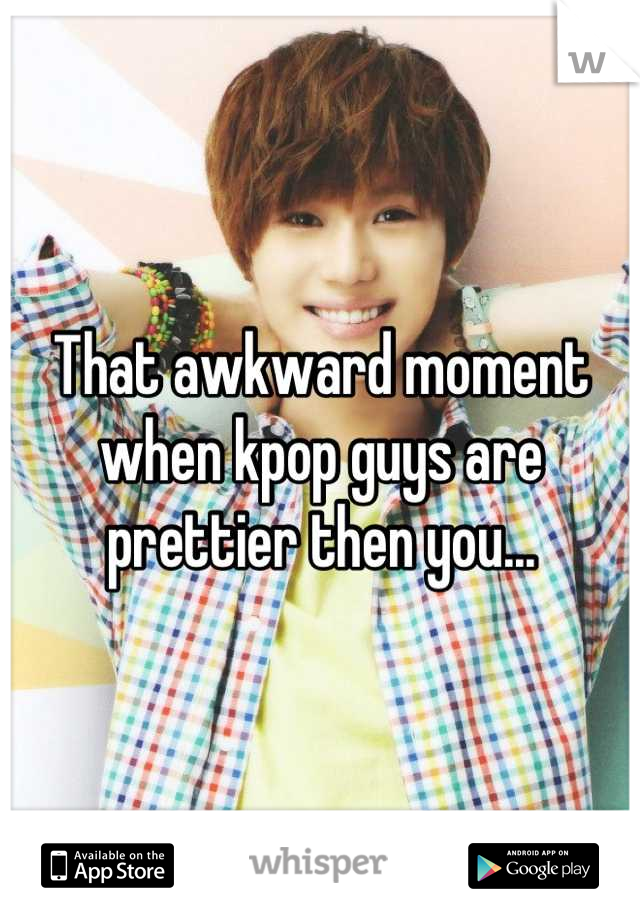 That awkward moment when kpop guys are prettier then you...