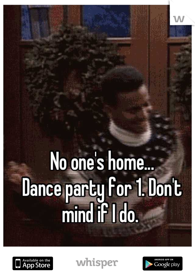 No one's home...
Dance party for 1. Don't mind if I do. 