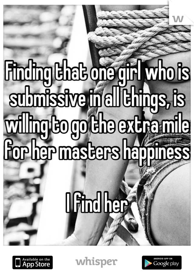 Finding that one girl who is submissive in all things, is willing to go the extra mile for her masters happiness

I find her