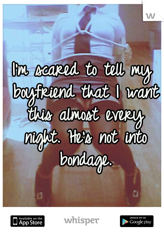 I'm scared to tell my boyfriend that I want this almost every night. He's not into bondage.