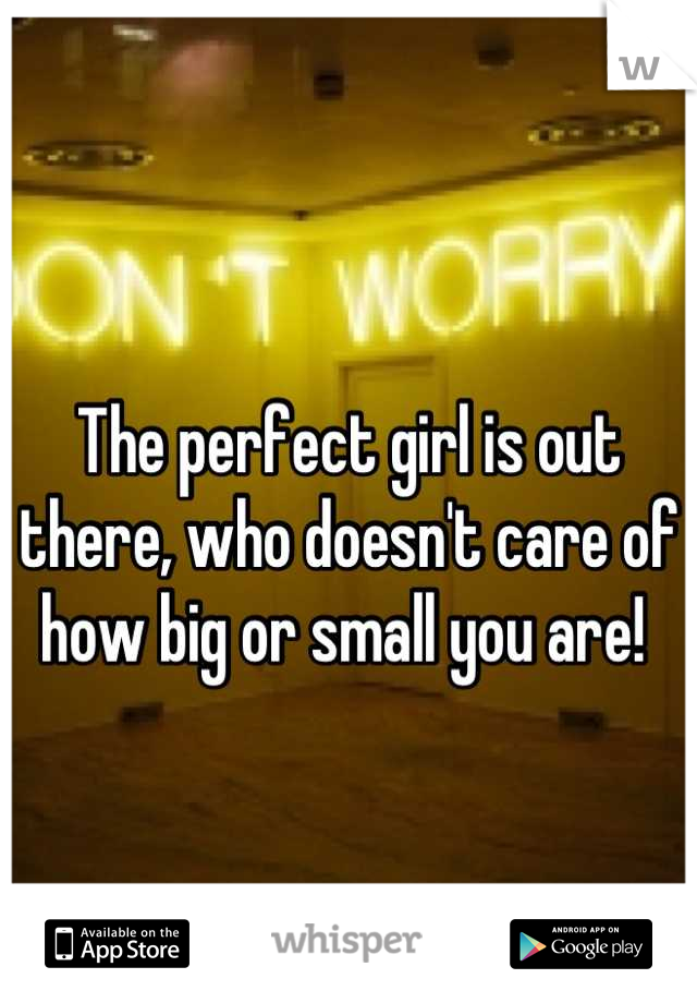 The perfect girl is out there, who doesn't care of how big or small you are! 