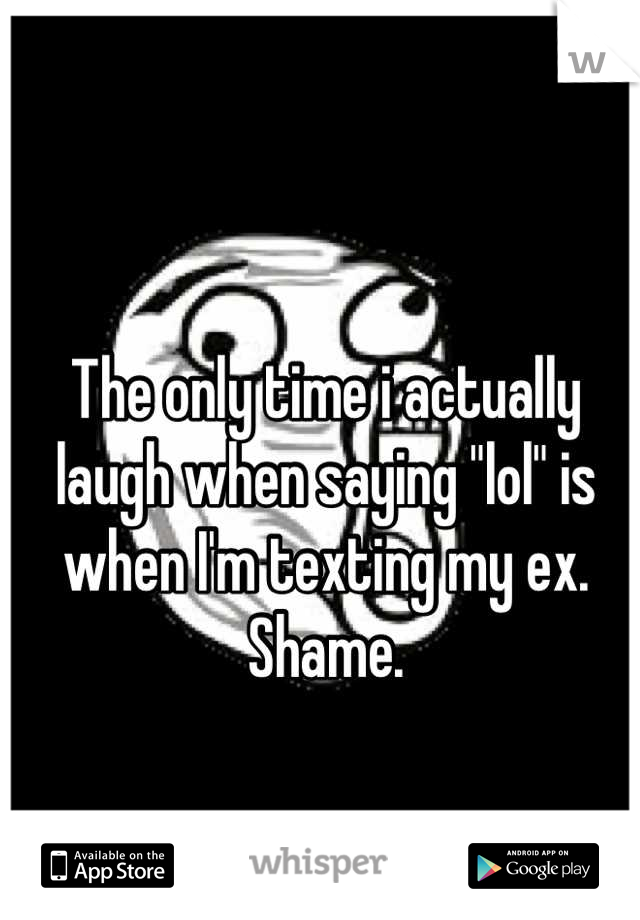 The only time i actually laugh when saying "lol" is when I'm texting my ex. Shame.