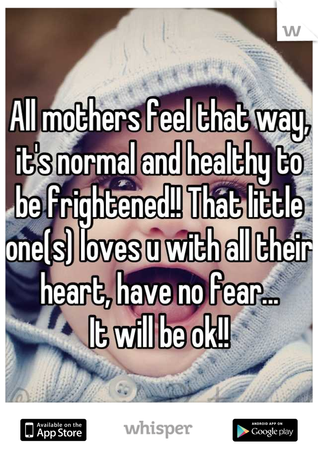 All mothers feel that way, it's normal and healthy to be frightened!! That little one(s) loves u with all their heart, have no fear...
It will be ok!!
