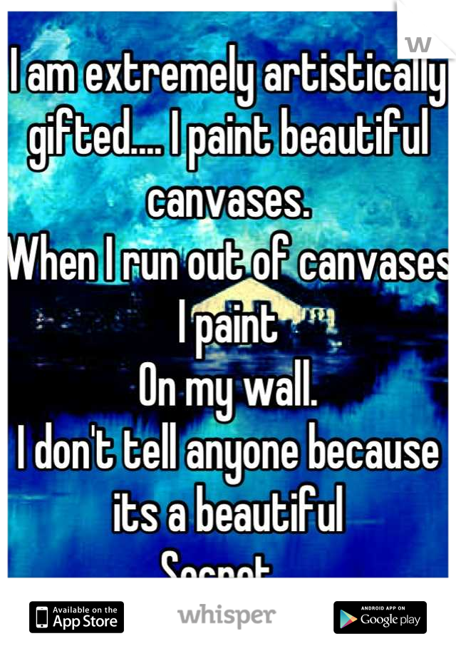 I am extremely artistically gifted.... I paint beautiful canvases.
When I run out of canvases I paint
On my wall.
I don't tell anyone because its a beautiful 
Secret...