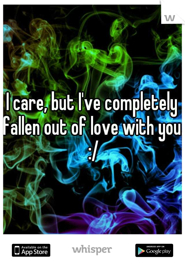 I care, but I've completely fallen out of love with you. :/