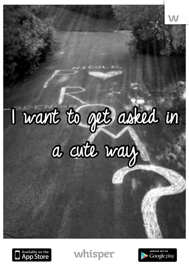 I want to get asked in a cute way