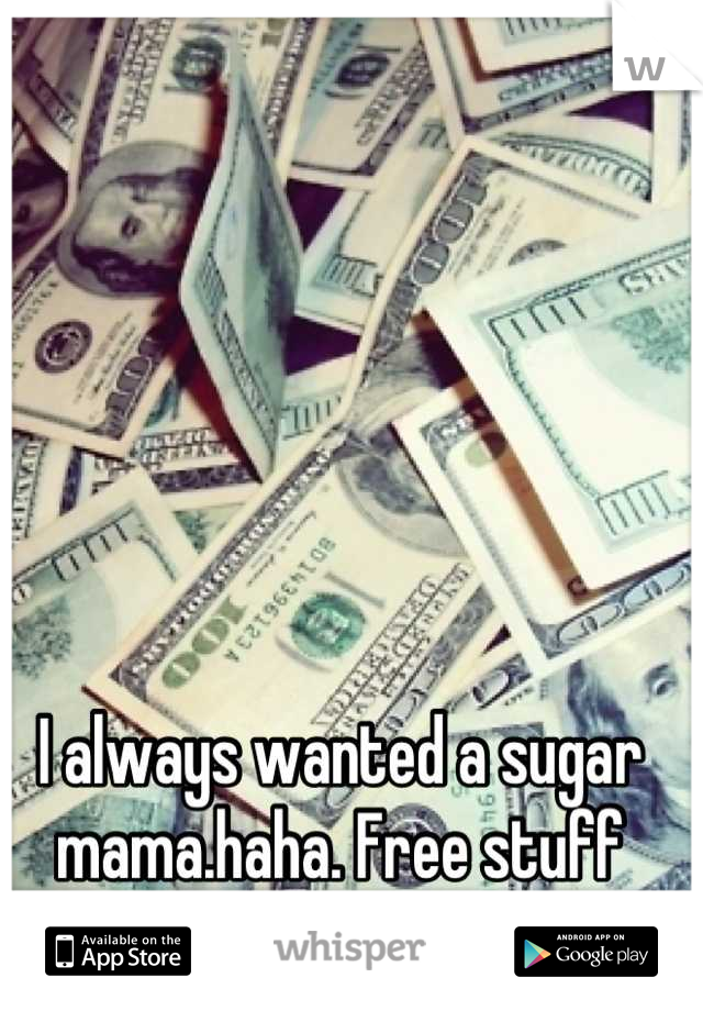 I always wanted a sugar mama.haha. Free stuff