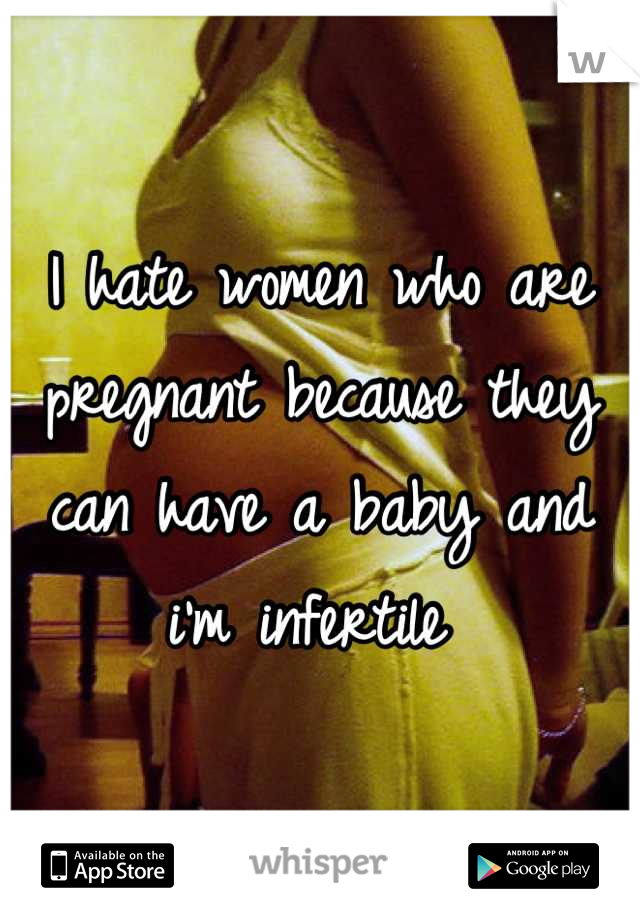 I hate women who are pregnant because they can have a baby and i'm infertile 