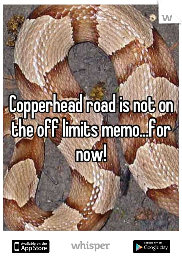Copperhead road is not on the off limits memo...for now!