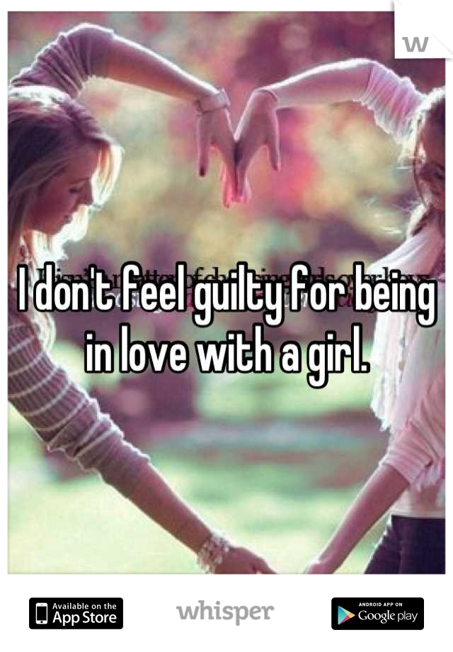 I don't feel guilty for being in love with a girl.