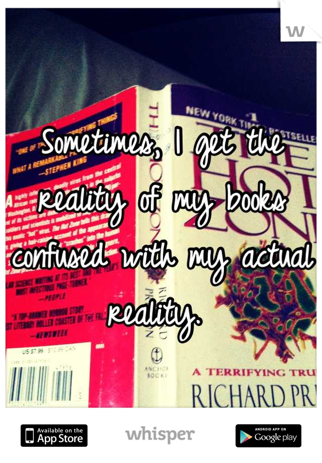 Sometimes, I get the reality of my books confused with my actual reality. 