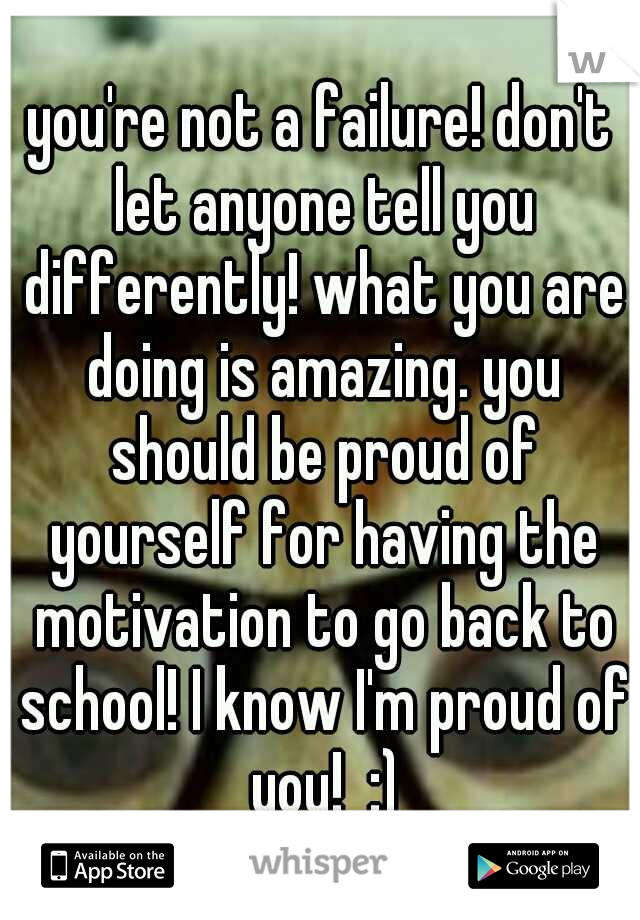 you're not a failure! don't let anyone tell you differently! what you are doing is amazing. you should be proud of yourself for having the motivation to go back to school! I know I'm proud of you!  :)