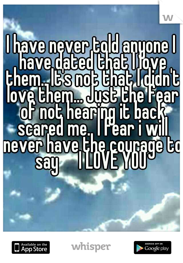 I have never told anyone I have dated that I love them.. It's not that I didn't love them... Just the fear of not hearing it back scared me.. I fear i will never have the courage to say   
I LOVE YOU 