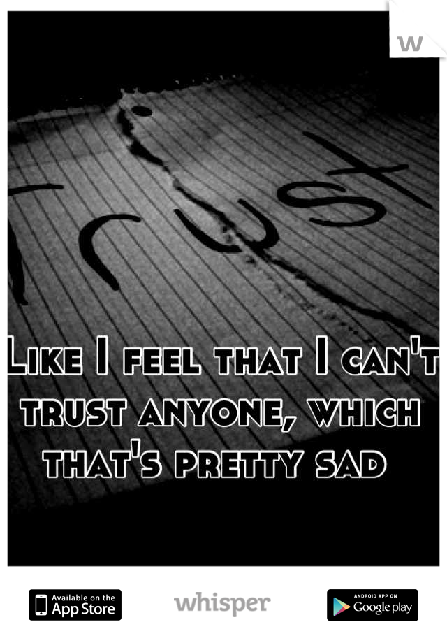 Like I feel that I can't trust anyone, which that's pretty sad 