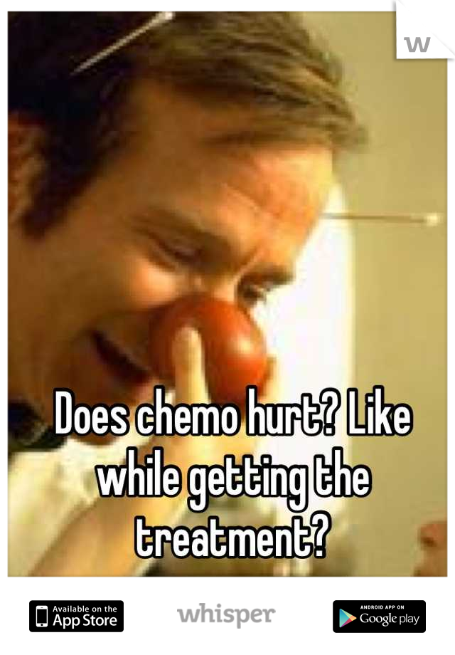 Does chemo hurt? Like while getting the treatment?