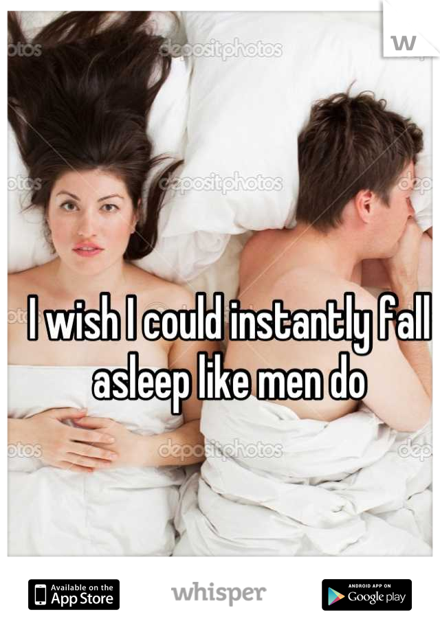 I wish I could instantly fall asleep like men do