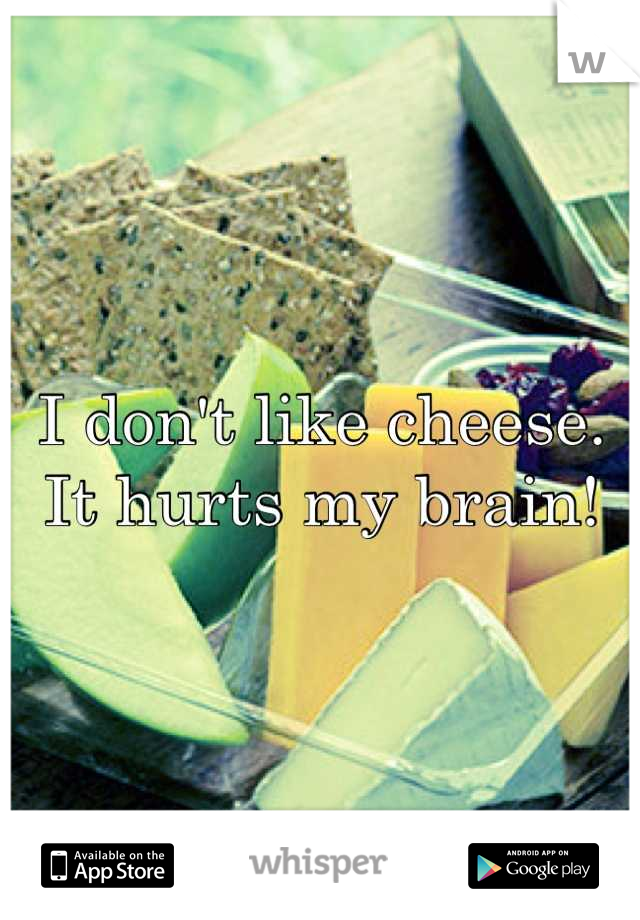 I don't like cheese. It hurts my brain!