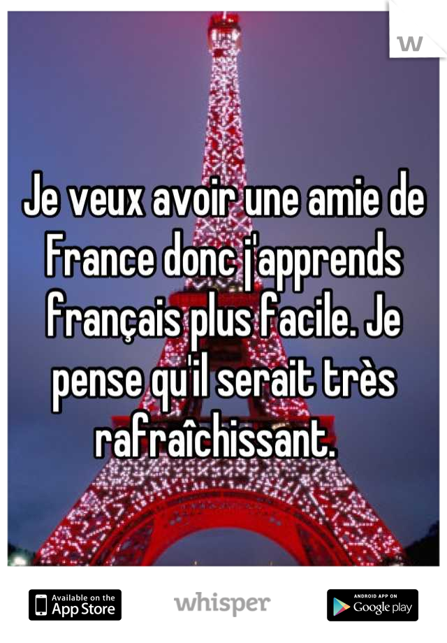 Je veux avoir une amie de France donc j'apprends français plus facile. Je pense qu'il serait très rafraîchissant.  