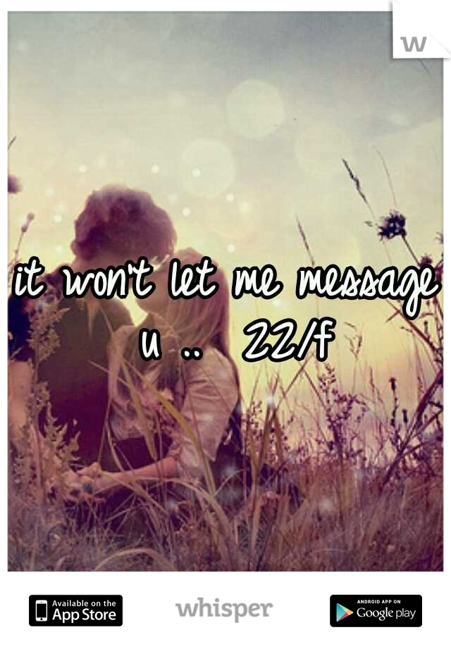 it won't let me message u .. 
22/f