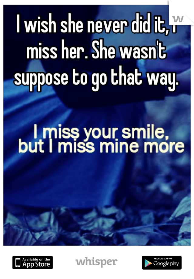 I wish she never did it, I miss her. She wasn't suppose to go that way.