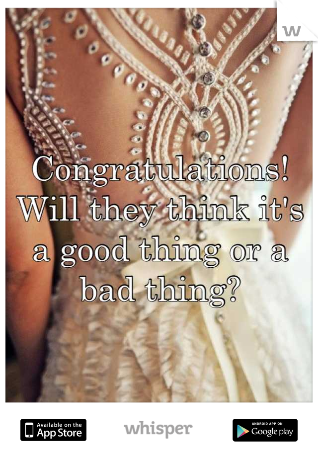 Congratulations! Will they think it's a good thing or a bad thing?