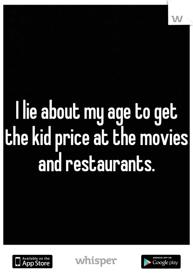 I lie about my age to get the kid price at the movies and restaurants.
