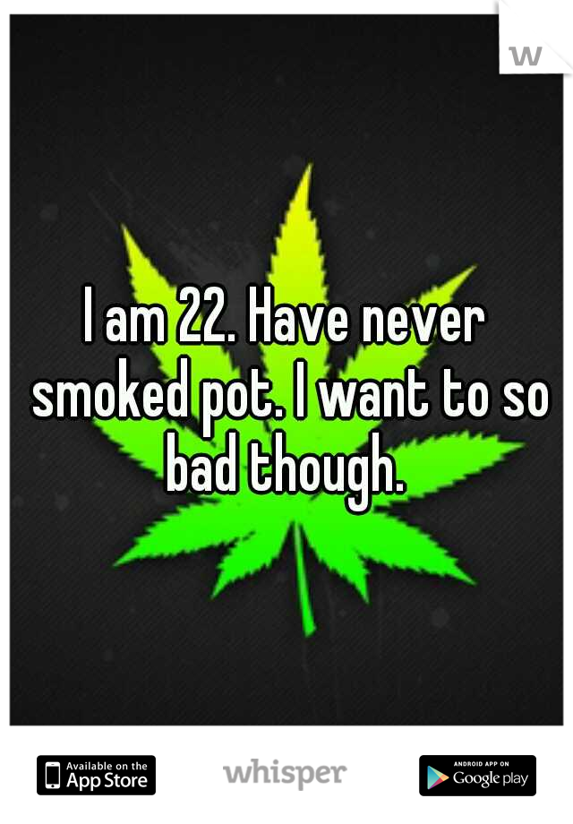 I am 22. Have never smoked pot. I want to so bad though. 