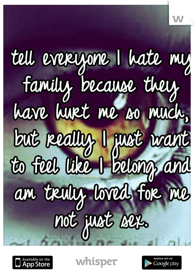 I tell everyone I hate my family because they have hurt me so much, but really I just want to feel like I belong and am truly loved for me not just sex.