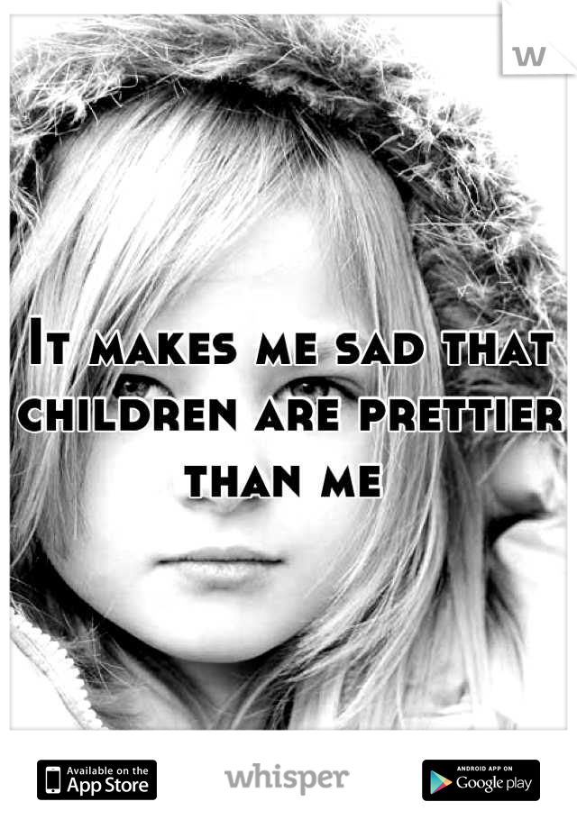 It makes me sad that children are prettier than me 
