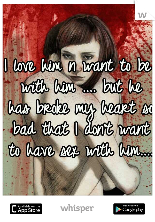 I love him n want to be with him .... but he has broke my heart so bad that I don't want to have sex with him....