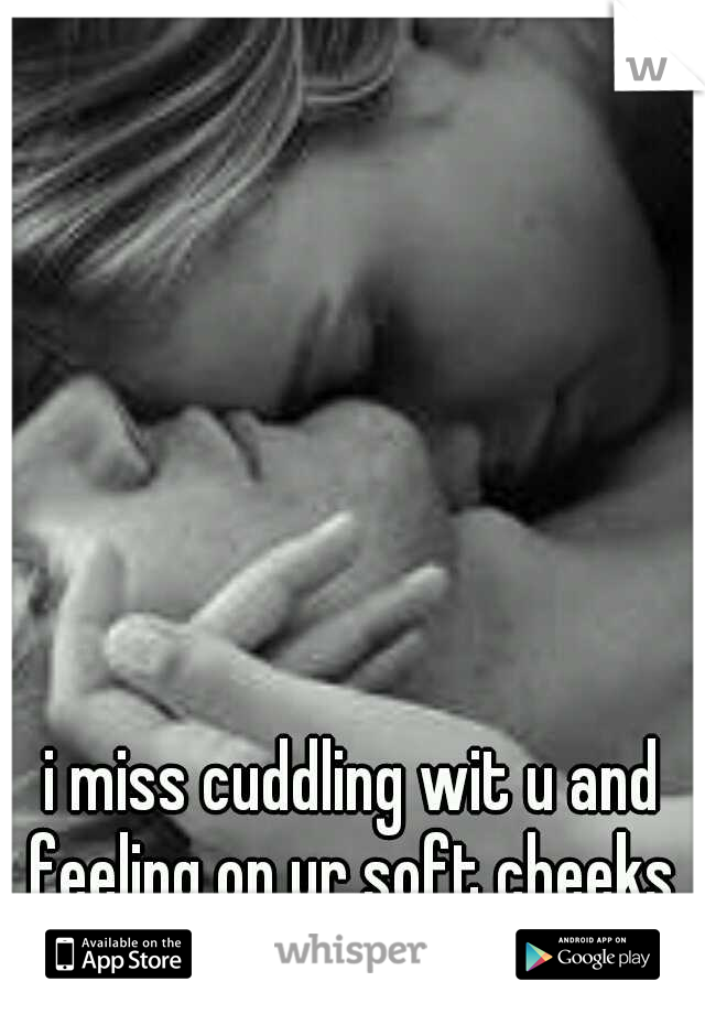 i miss cuddling wit u and feeling on ur soft cheeks 