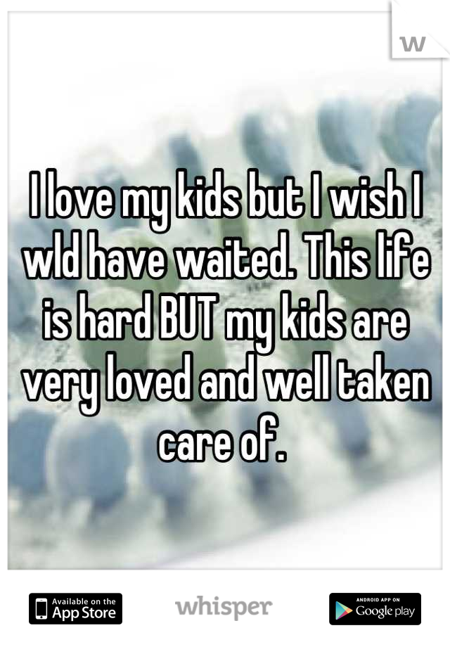 I love my kids but I wish I wld have waited. This life is hard BUT my kids are very loved and well taken care of. 