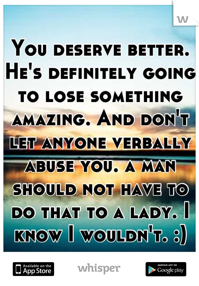 You deserve better. He's definitely going to lose something amazing. And don't let anyone verbally abuse you. a man should not have to do that to a lady. I know I wouldn't. :)