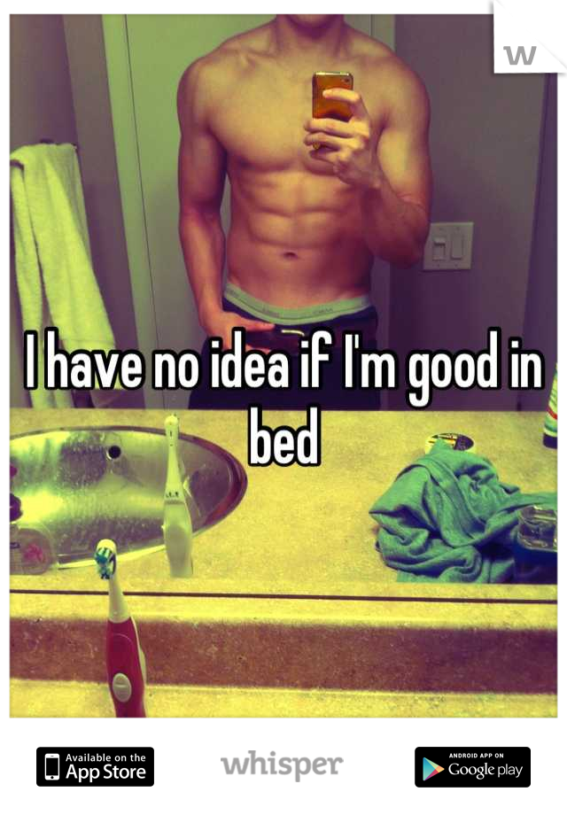 I have no idea if I'm good in bed