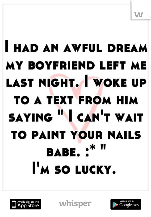 I had an awful dream my boyfriend left me last night. I woke up to a text from him saying " I can't wait to paint your nails babe. :* "
I'm so lucky. 