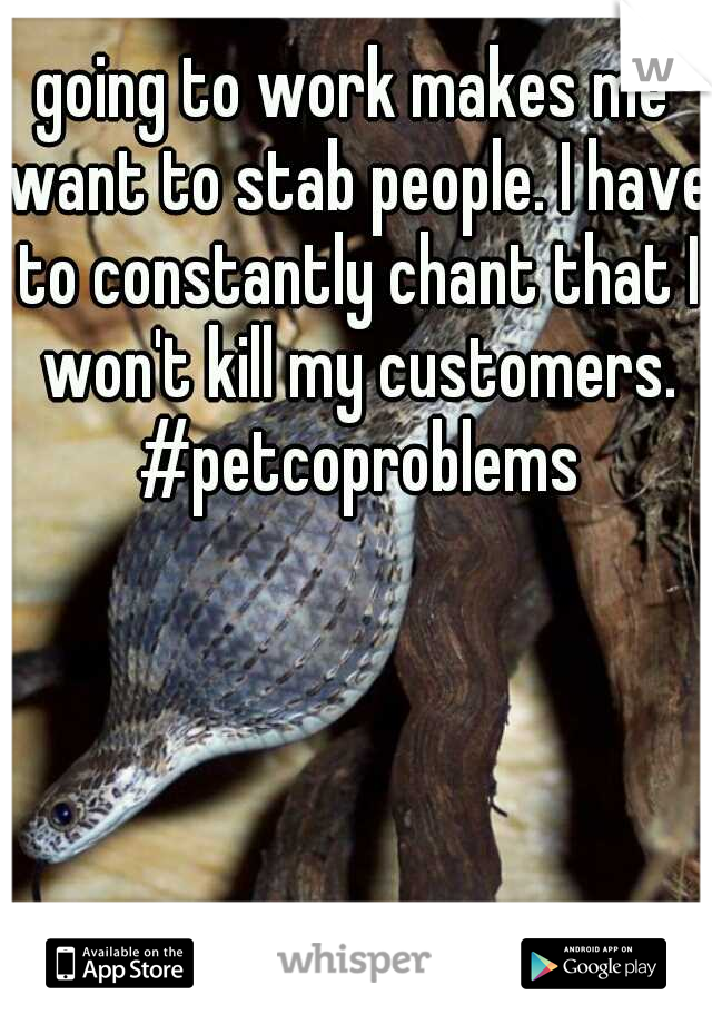 going to work makes me want to stab people. I have to constantly chant that I won't kill my customers. #petcoproblems