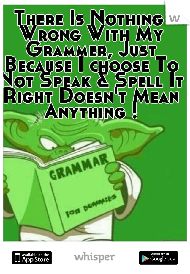 There Is Nothing Wrong With My Grammer, Just Because I choose To Not Speak & Spell It Right Doesn't Mean Anything !