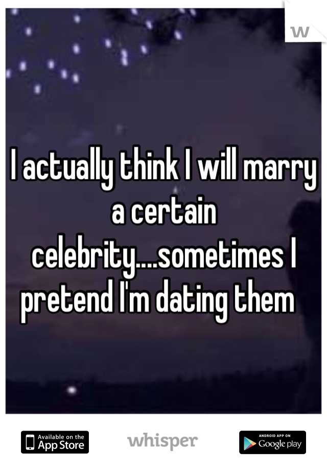 I actually think I will marry a certain celebrity....sometimes I pretend I'm dating them  