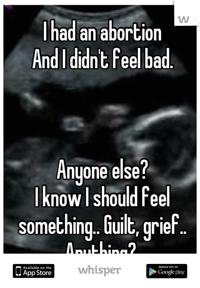 I had an abortion
And I didn't feel bad.



Anyone else? 
I know I should feel something.. Guilt, grief.. Anything? 