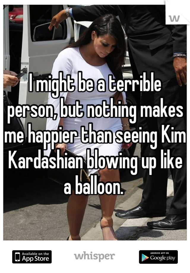 I might be a terrible person, but nothing makes me happier than seeing Kim Kardashian blowing up like a balloon. 