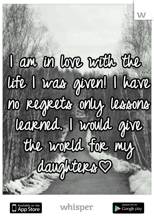 I am in love with the life I was given! I have no regrets only lessons learned. I would give the world for my daughters♡ 