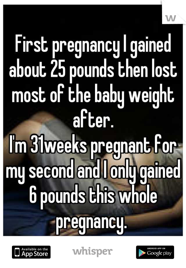 First pregnancy I gained about 25 pounds then lost most of the baby weight after.
I'm 31weeks pregnant for my second and I only gained 6 pounds this whole pregnancy. 