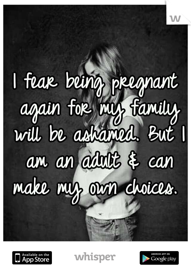 I fear being pregnant again for my family will be ashamed. But I am an adult & can make my own choices. 