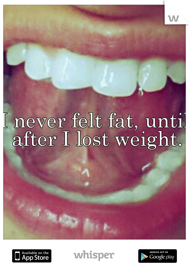 I never felt fat, until after I lost weight.
