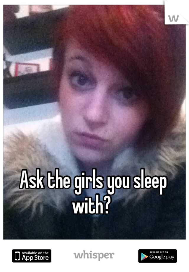 Ask the girls you sleep with? 