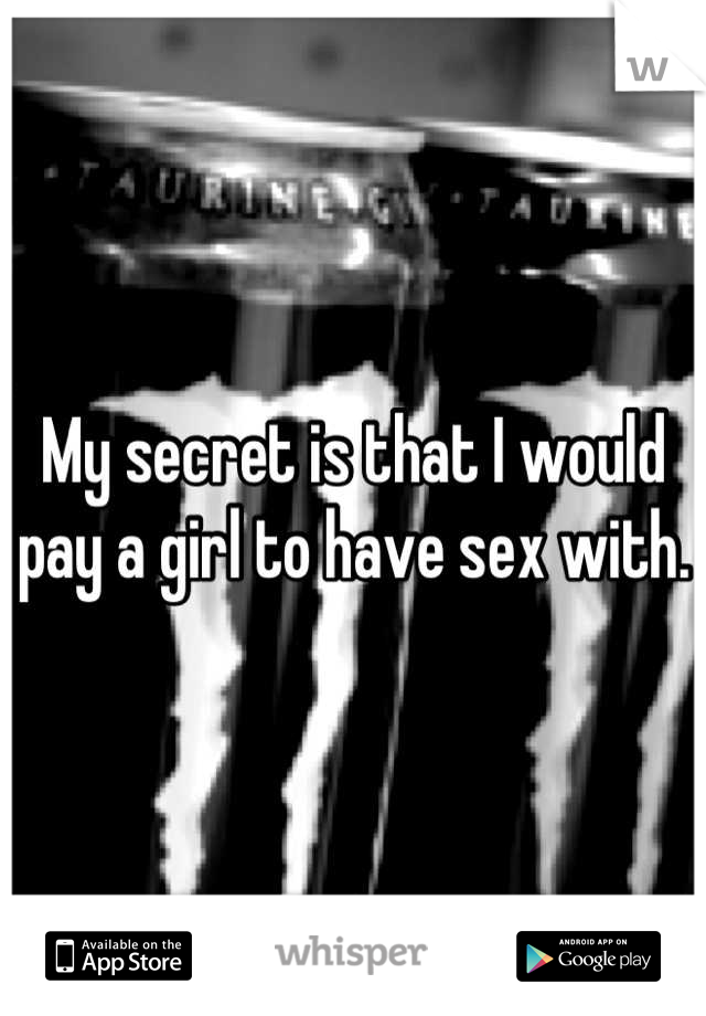 My secret is that I would pay a girl to have sex with.