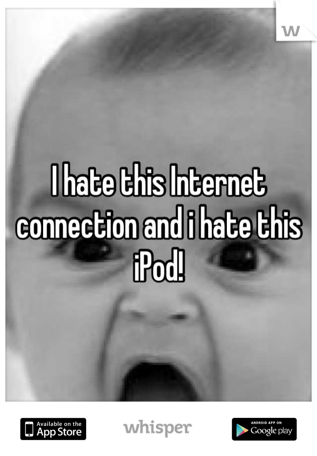 I hate this Internet connection and i hate this iPod!