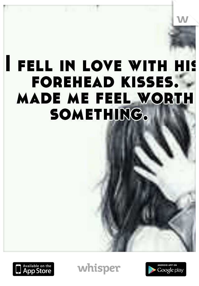 I fell in love with his forehead kisses. made me feel worth something.  