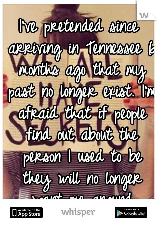 I've pretended since arriving in Tennessee 6 months ago that my past no longer exist. I'm afraid that if people find out about the person I used to be they will no longer want me around